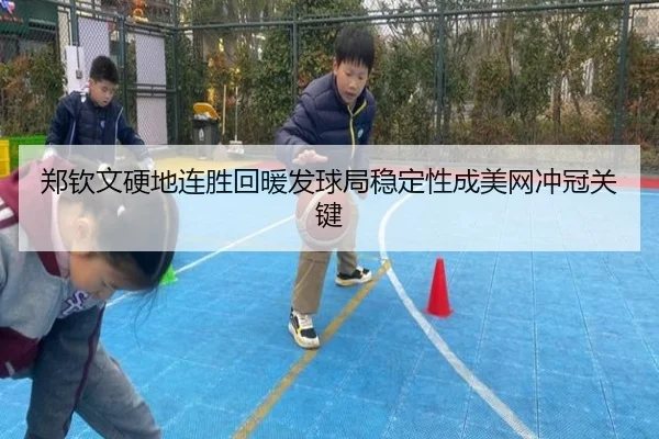 郑钦文硬地连胜回暖发球局稳定性成美网冲冠关键