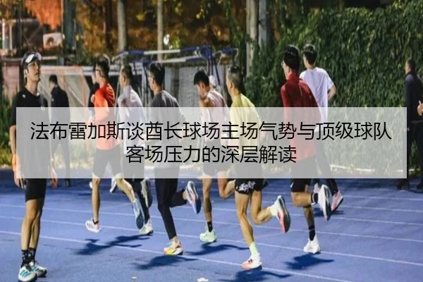 法布雷加斯谈酋长球场主场气势与顶级球队客场压力的深层解读