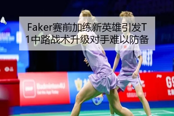 Faker赛前加练新英雄引发T1中路战术升级对手难以防备