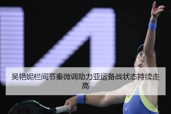 吴艳妮栏间节奏微调助力亚运备战状态持续走高